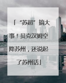 “苏超”搞大事！贝克汉姆空降苏州，还说起了苏州话