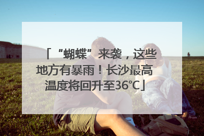 “蝴蝶”来袭，这些地方有暴雨！长沙最高温度将回升至36℃