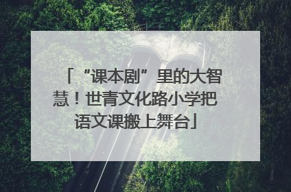 “课本剧”里的大智慧！世青文化路小学把语文课搬上舞台