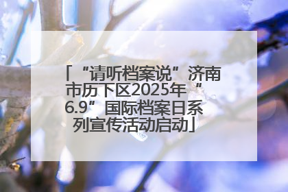 “请听档案说”济南市历下区2025年“6.9”国际档案日系列宣传活动启动
