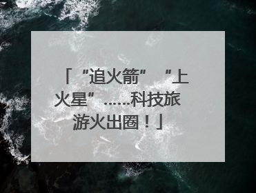 “追火箭”“上火星”……科技旅游火出圈!