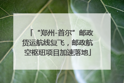 “郑州-首尔”邮政货运航线复飞，邮政航空枢纽项目加速落地
