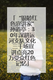 “银龄红色宣讲家”孙道亭：30年深耕运河支队文化 三千场宣讲点亮20万受众红色记忆