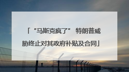 “马斯克疯了” 特朗普威胁终止对其政府补贴及合同