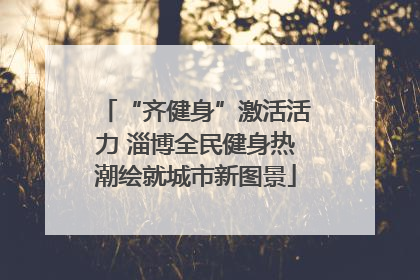 “齐健身”激活活力 淄博全民健身热潮绘就城市新图景