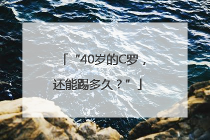 “40岁的C罗，还能踢多久？”