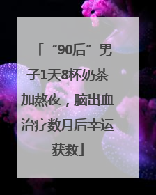 “90后”男子1天8杯奶茶加熬夜，脑出血治疗数月后幸运获救