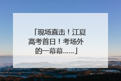 现场直击！江夏高考首日！考场外的一幕幕……