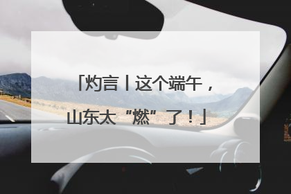 灼言丨这个端午，山东太“燃”了！
