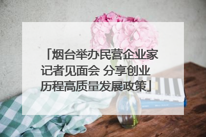 烟台举办民营企业家记者见面会 分享创业历程高质量发展政策