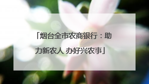 烟台全市农商银行：助力新农人 办好兴农事