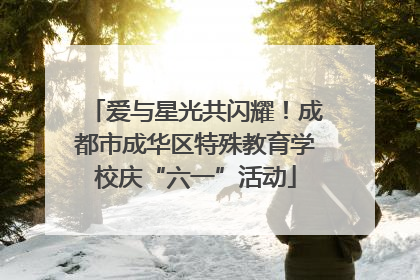 爱与星光共闪耀！成都市成华区特殊教育学校庆“六一”活动