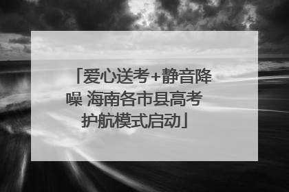 爱心送考+静音降噪 海南各市县高考护航模式启动