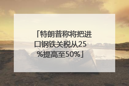 特朗普称将把进口钢铁关税从25%提高至50%