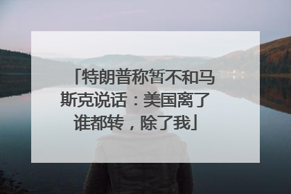 特朗普称暂不和马斯克说话：美国离了谁都转，除了我