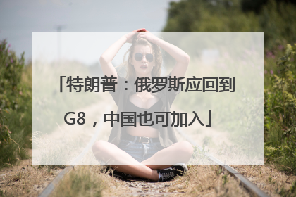 特朗普：俄罗斯应回到G8，中国也可加入