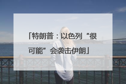 特朗普：以色列“很可能”会袭击伊朗