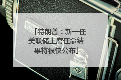 特朗普：新一任美联储主席任命结果将很快公布