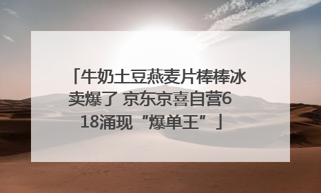 牛奶土豆燕麦片棒棒冰卖爆了 京东京喜自营618涌现“爆单王”