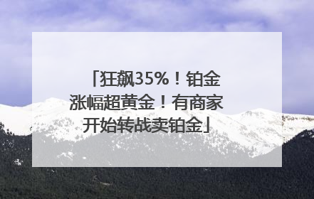 狂飙35%！铂金涨幅超黄金！有商家开始转战卖铂金