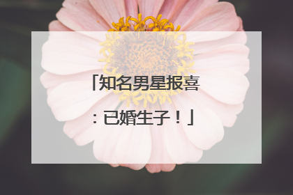 知名男星报喜：已婚生子！