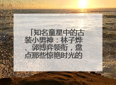 知名童星中的古装小男神：林子烨、郭博弈领衔，盘点那些惊艳时光的古装小演员