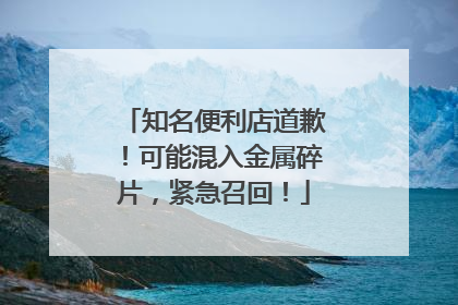 知名便利店道歉！可能混入金属碎片，紧急召回！
