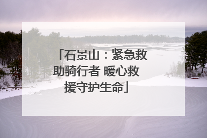 石景山：紧急救助骑行者 暖心救援守护生命
