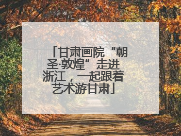 甘肃画院“朝圣·敦煌”走进浙江，一起跟着艺术游甘肃