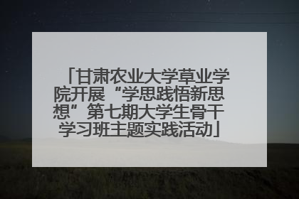 甘肃农业大学草业学院开展“学思践悟新思想”第七期大学生骨干学习班主题实践活动