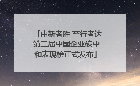 由新者胜 至行者达 第三届中国企业碳中和表现榜正式发布
