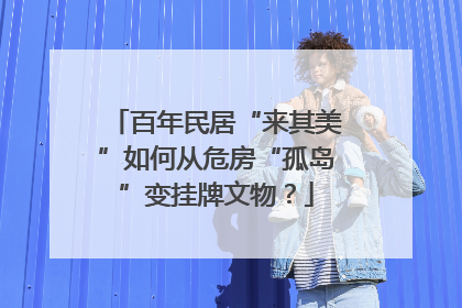百年民居“来其美”如何从危房“孤岛”变挂牌文物？