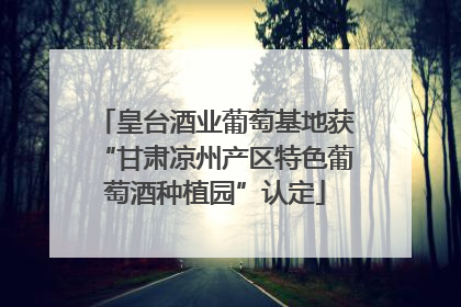 皇台酒业葡萄基地获“甘肃凉州产区特色葡萄酒种植园”认定