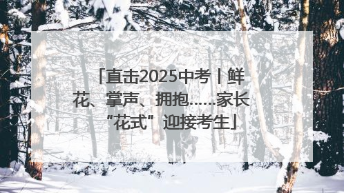 直击2025中考丨鲜花、掌声、拥抱……家长“花式”迎接考生