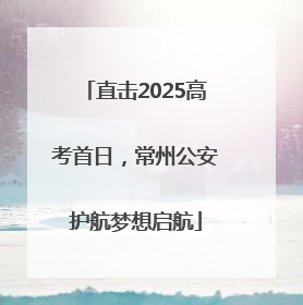 直击2025高考首日，常州公安护航梦想启航