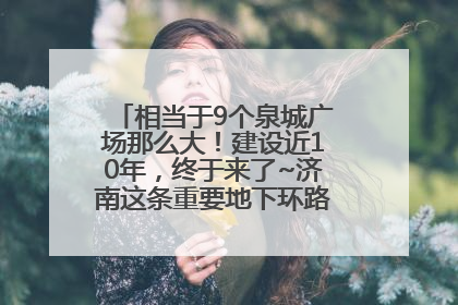 相当于9个泉城广场那么大！建设近10年，终于来了~济南这条重要地下环路将开始试运行→