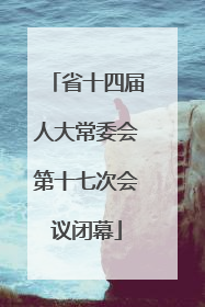 省十四届人大常委会第十七次会议闭幕