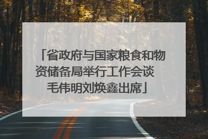 省政府与国家粮食和物资储备局举行工作会谈 毛伟明刘焕鑫出席