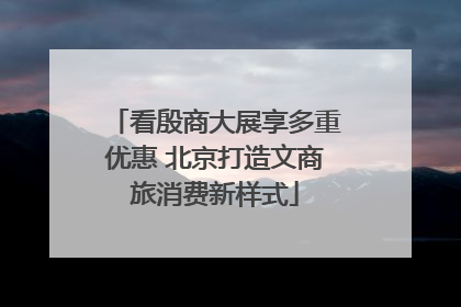 看殷商大展享多重优惠 北京打造文商旅消费新样式