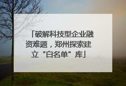 破解科技型企业融资难题，郑州探索建立“白名单”库