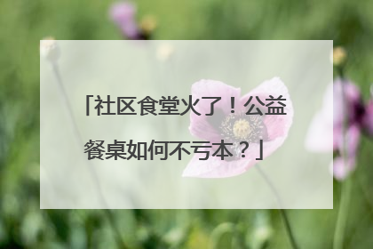 社区食堂火了！公益餐桌如何不亏本？