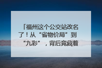 福州这个公交站改名了！从“省物价局”到“九彩”，背后竟藏着这么多故事！