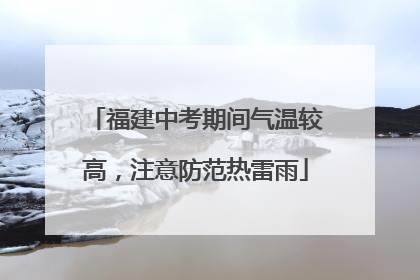 福建中考期间气温较高，注意防范热雷雨