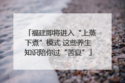 福建即将进入“上蒸下煮”模式 这些养生知识陪你过“苦夏”