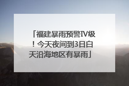 福建暴雨预警Ⅳ级！今天夜间到3日白天沿海地区有暴雨