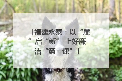 福建永泰：以“廉”启“新” 上好廉洁“第一课”