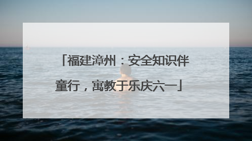 福建漳州：安全知识伴童行，寓教于乐庆六一