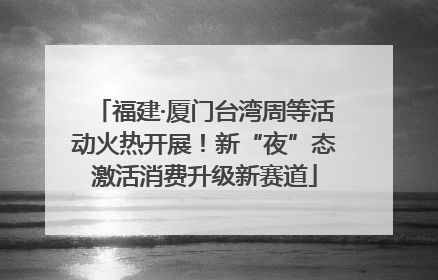 福建·厦门台湾周等活动火热开展！新“夜”态激活消费升级新赛道