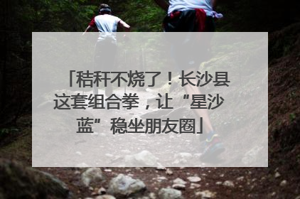 秸秆不烧了！长沙县这套组合拳，让“星沙蓝”稳坐朋友圈