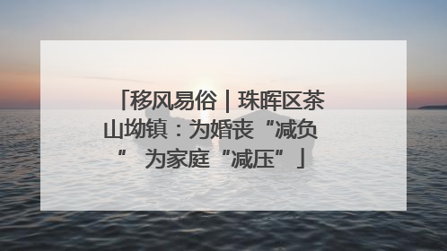 移风易俗｜珠晖区茶山坳镇：为婚丧“减负” 为家庭“减压”